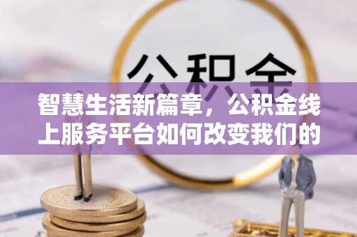 铁山港智慧生活新篇章，公积金线上服务平台如何改变我们的日常