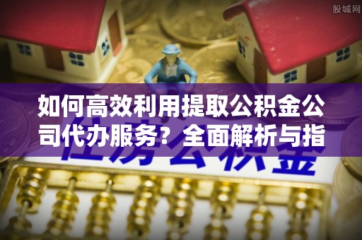 铁山港如何高效利用提取公积金公司代办服务？全面解析与指南