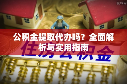 铁山港公积金提取代办吗？全面解析与实用指南