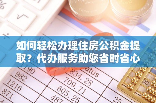 铁山港如何轻松办理住房公积金提取？代办服务助您省时省心
