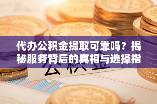 铁山港代办公积金提取可靠吗？揭秘服务背后的真相与选择指南