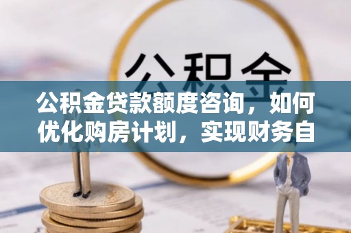 铁山港公积金贷款额度咨询，如何优化购房计划，实现财务自由？