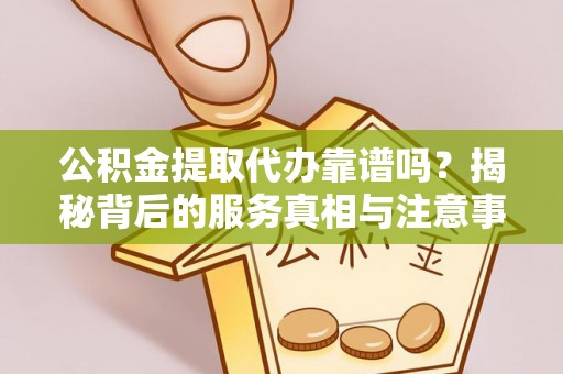 铁山港公积金提取代办靠谱吗？揭秘背后的服务真相与注意事项