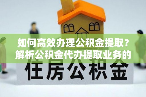 铁山港如何高效办理公积金提取？解析公积金代办提取业务的全流程