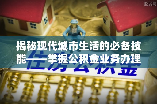 铁山港揭秘现代城市生活的必备技能——掌握公积金业务办理流程
