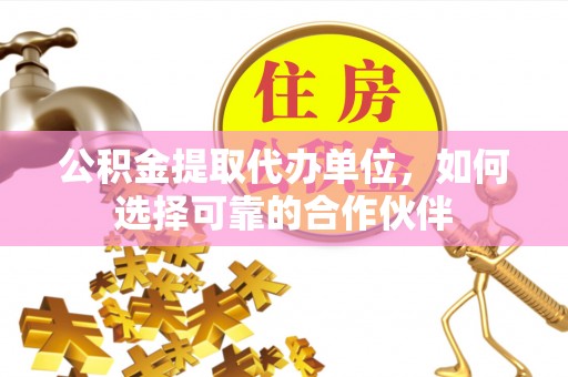铁山港公积金提取代办单位，如何选择可靠的合作伙伴