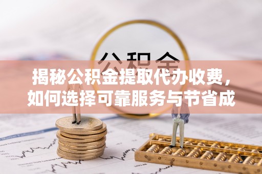 铁山港揭秘公积金提取代办收费，如何选择可靠服务与节省成本