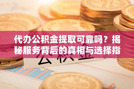 铁山港代办公积金提取可靠吗？揭秘服务背后的真相与选择指南