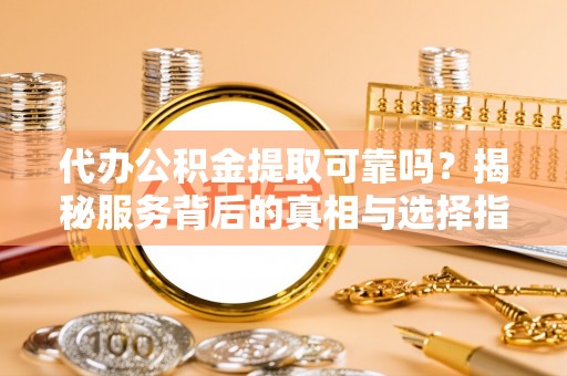 铁山港代办公积金提取可靠吗？揭秘服务背后的真相与选择指南