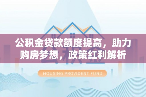 铁山港公积金贷款额度提高，助力购房梦想，政策红利解析