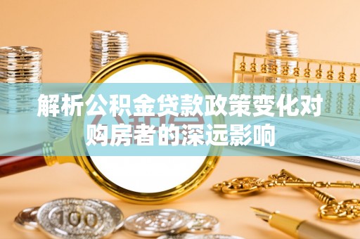 铁山港解析公积金贷款政策变化对购房者的深远影响