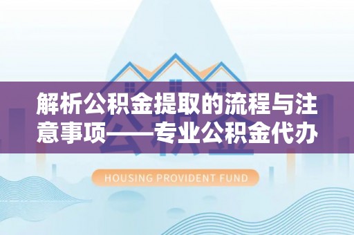 铁山港解析公积金提取的流程与注意事项——专业公积金代办提取咨询服务
