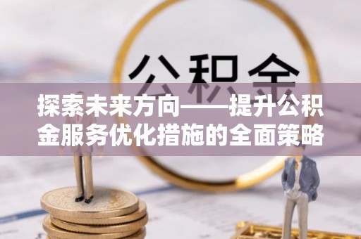 铁山港探索未来方向——提升公积金服务优化措施的全面策略
