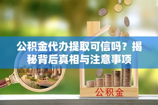 铁山港公积金代办提取可信吗？揭秘背后真相与注意事项