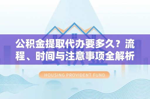 铁山港公积金提取代办要多久？流程、时间与注意事项全解析