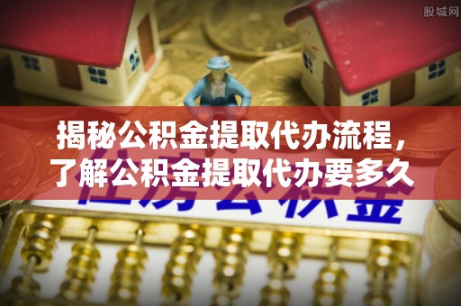 铁山港揭秘公积金提取代办流程，了解公积金提取代办要多久不再迷茫