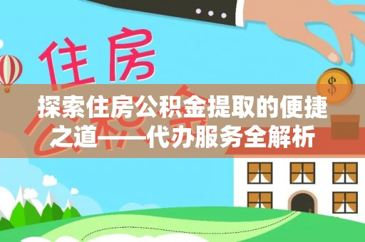 铁山港探索住房公积金提取的便捷之道——代办服务全解析