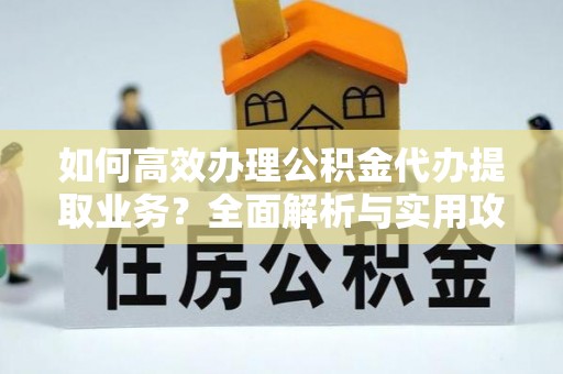 铁山港如何高效办理公积金代办提取业务？全面解析与实用攻略