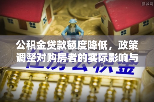 铁山港公积金贷款额度降低，政策调整对购房者的实际影响与应对策略