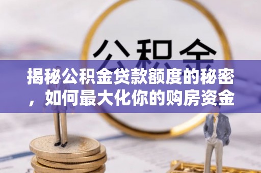 铁山港揭秘公积金贷款额度的秘密，如何最大化你的购房资金