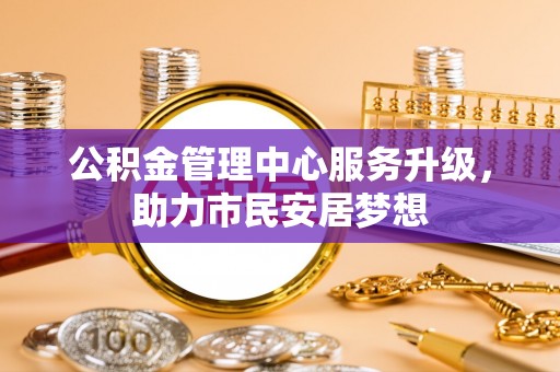 铁山港公积金管理中心服务升级，助力市民安居梦想