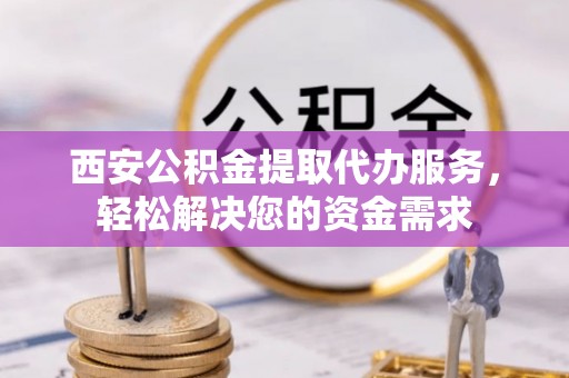 铁山港西安公积金提取代办服务，轻松解决您的资金需求