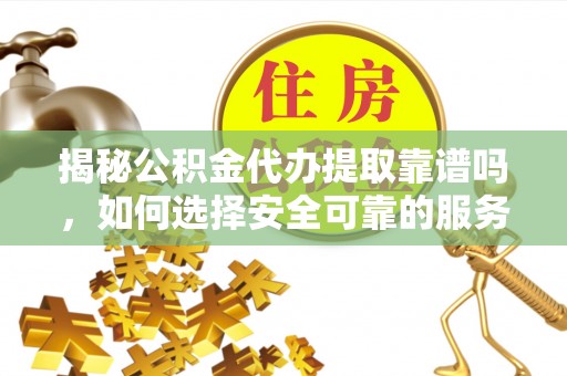 铁山港揭秘公积金代办提取靠谱吗，如何选择安全可靠的服务？