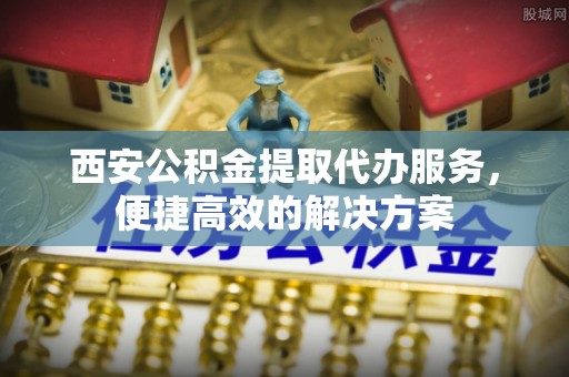 铁山港西安公积金提取代办服务，便捷高效的解决方案