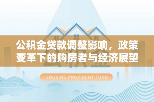 铁山港公积金贷款调整影响，政策变革下的购房者与经济展望