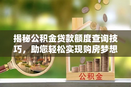 铁山港揭秘公积金贷款额度查询技巧，助您轻松实现购房梦想