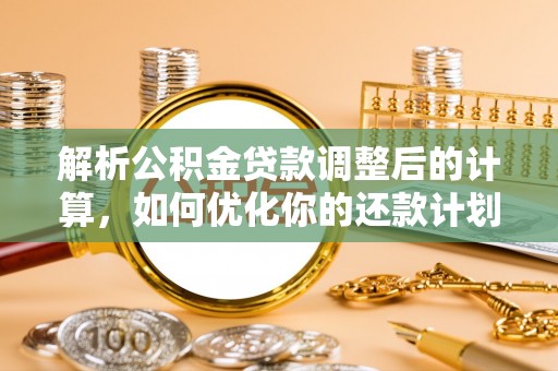 铁山港解析公积金贷款调整后的计算，如何优化你的还款计划