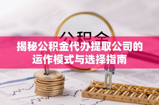 铁山港揭秘公积金代办提取公司的运作模式与选择指南