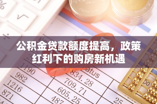 铁山港公积金贷款额度提高，政策红利下的购房新机遇