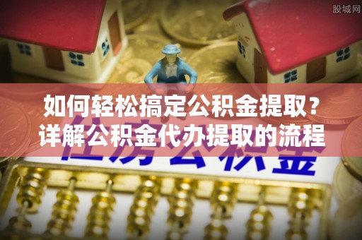 铁山港如何轻松搞定公积金提取？详解公积金代办提取的流程与优势