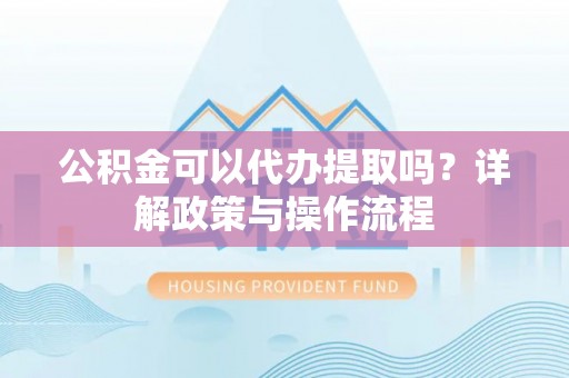 铁山港公积金可以代办提取吗？详解政策与操作流程