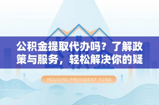铁山港公积金提取代办吗？了解政策与服务，轻松解决你的疑问