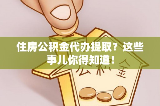 铁山港住房公积金代办提取？这些事儿你得知道！