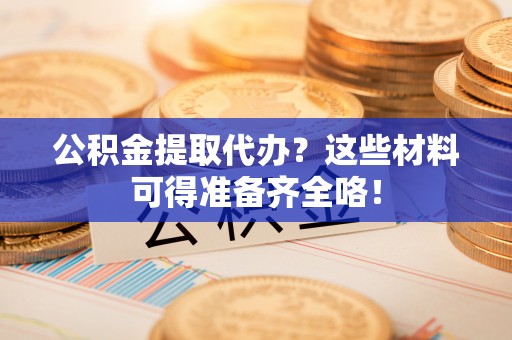 铁山港公积金提取代办？这些材料可得准备齐全咯！