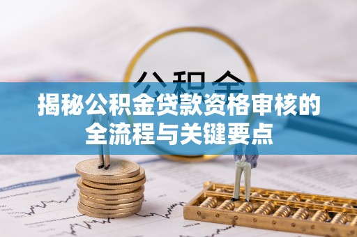 铁山港揭秘公积金贷款资格审核的全流程与关键要点