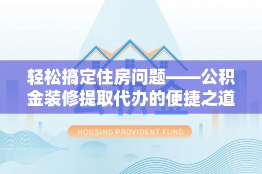 铁山港轻松搞定住房问题——公积金装修提取代办的便捷之道