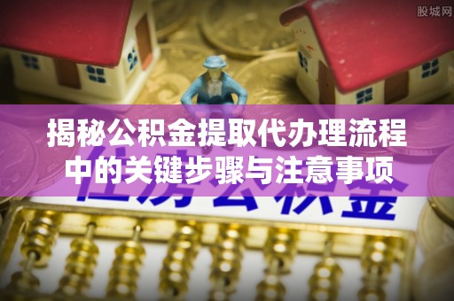 铁山港揭秘公积金提取代办理流程中的关键步骤与注意事项
