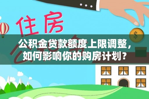铁山港公积金贷款额度上限调整，如何影响你的购房计划？