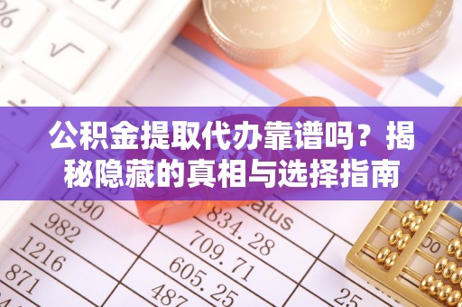 铁山港公积金提取代办靠谱吗？揭秘隐藏的真相与选择指南