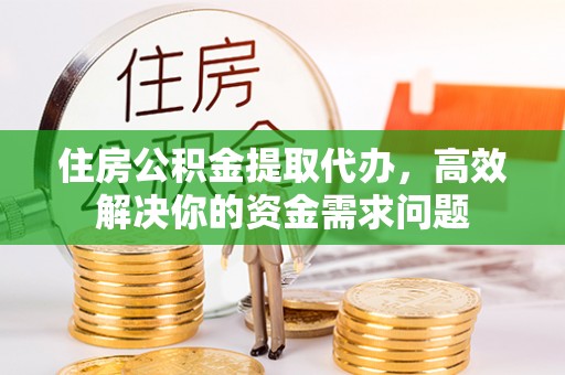 铁山港住房公积金提取代办，高效解决你的资金需求问题
