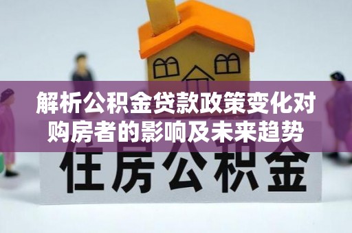 铁山港解析公积金贷款政策变化对购房者的影响及未来趋势