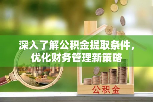 铁山港深入了解公积金提取条件，优化财务管理新策略
