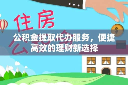 铁山港公积金提取代办服务，便捷高效的理财新选择