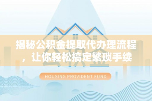 铁山港揭秘公积金提取代办理流程，让你轻松搞定繁琐手续