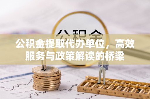 铁山港公积金提取代办单位，高效服务与政策解读的桥梁