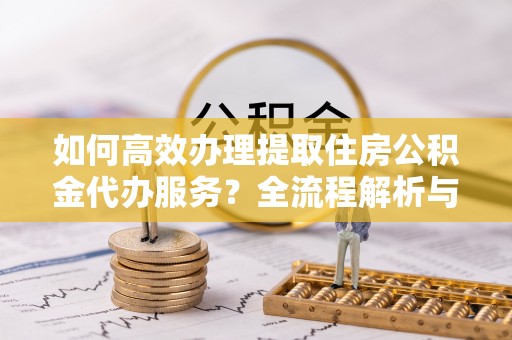 铁山港如何高效办理提取住房公积金代办服务？全流程解析与技巧分享